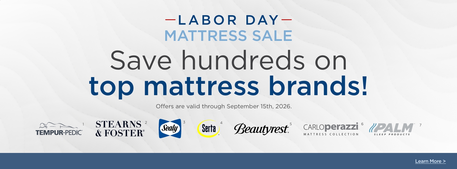 Labor Day Mattress SaleSave hundreds on
top mattress brands!
Offers are valid through September 15th, 2026.Tempur-pedic, Stearns & Foster, Sealy, Serta, Beautyrest, Carlo Perazzi mattress collection and palmNot Sure Where to Start? Let Our Mattress Guide Help. Get Started